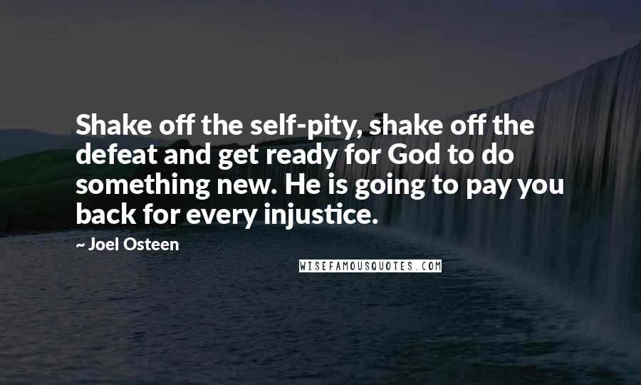 Joel Osteen Quotes: Shake off the self-pity, shake off the defeat and get ready for God to do something new. He is going to pay you back for every injustice.