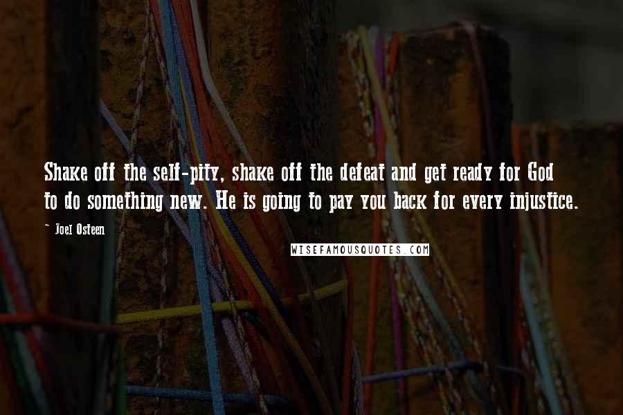 Joel Osteen Quotes: Shake off the self-pity, shake off the defeat and get ready for God to do something new. He is going to pay you back for every injustice.