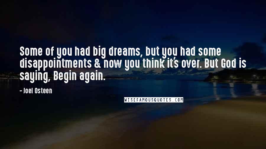 Joel Osteen Quotes: Some of you had big dreams, but you had some disappointments & now you think it's over. But God is saying, Begin again.