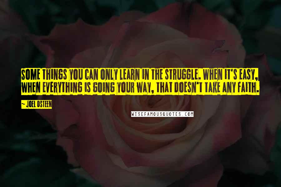 Joel Osteen Quotes: Some things you can only learn in the struggle. When it's easy, when everything is going your way, that doesn't take any faith.