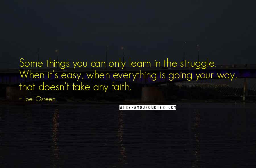 Joel Osteen Quotes: Some things you can only learn in the struggle. When it's easy, when everything is going your way, that doesn't take any faith.