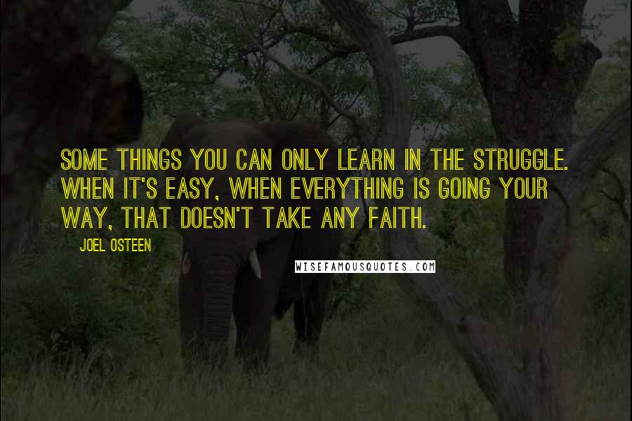 Joel Osteen Quotes: Some things you can only learn in the struggle. When it's easy, when everything is going your way, that doesn't take any faith.