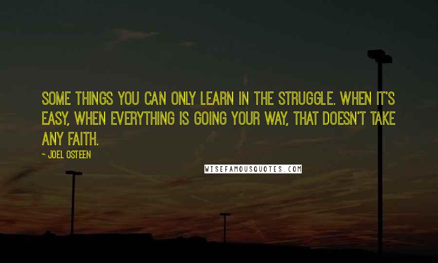 Joel Osteen Quotes: Some things you can only learn in the struggle. When it's easy, when everything is going your way, that doesn't take any faith.