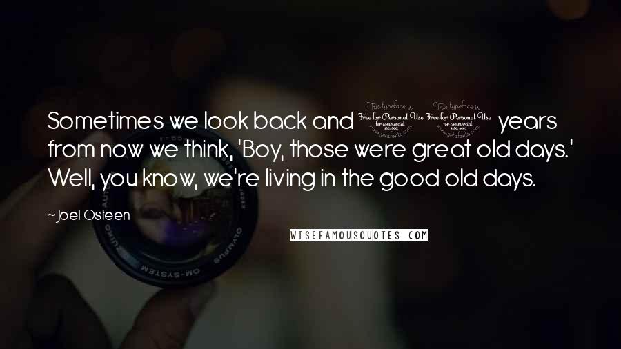 Joel Osteen Quotes: Sometimes we look back and 10 years from now we think, 'Boy, those were great old days.' Well, you know, we're living in the good old days.