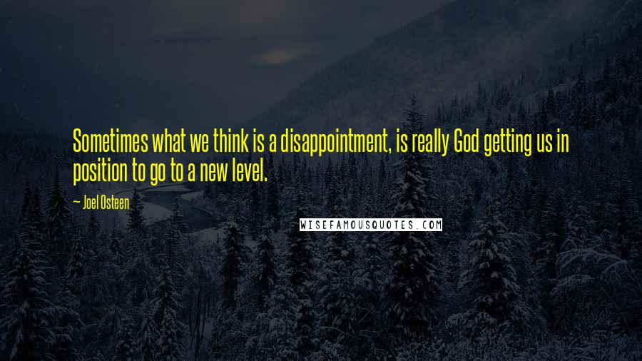 Joel Osteen Quotes: Sometimes what we think is a disappointment, is really God getting us in position to go to a new level.