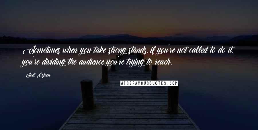 Joel Osteen Quotes: Sometimes when you take strong stands, if you're not called to do it, you're dividing the audience you're trying to reach.