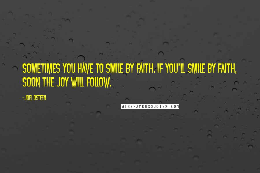 Joel Osteen Quotes: Sometimes you have to smile by faith. If you'll smile by faith, soon the joy will follow.