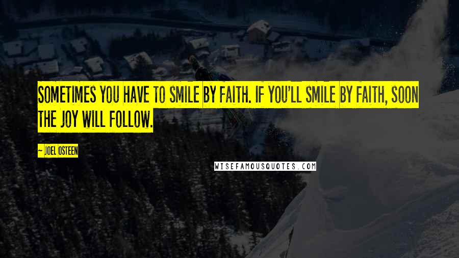 Joel Osteen Quotes: Sometimes you have to smile by faith. If you'll smile by faith, soon the joy will follow.