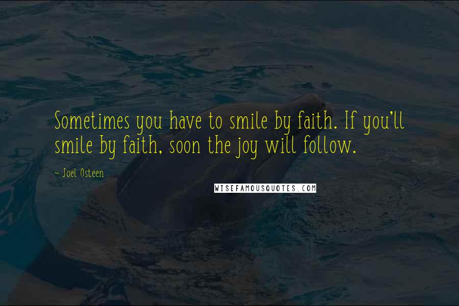 Joel Osteen Quotes: Sometimes you have to smile by faith. If you'll smile by faith, soon the joy will follow.