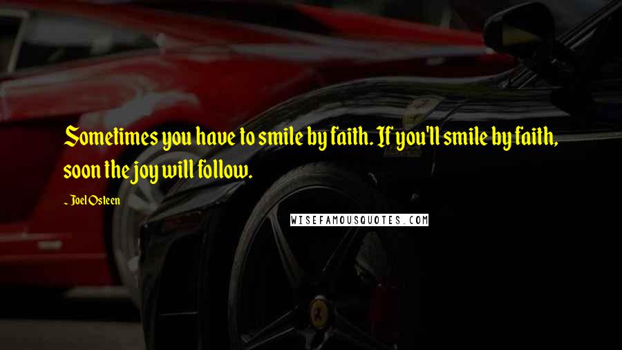 Joel Osteen Quotes: Sometimes you have to smile by faith. If you'll smile by faith, soon the joy will follow.