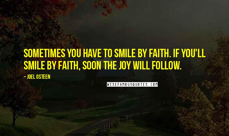 Joel Osteen Quotes: Sometimes you have to smile by faith. If you'll smile by faith, soon the joy will follow.