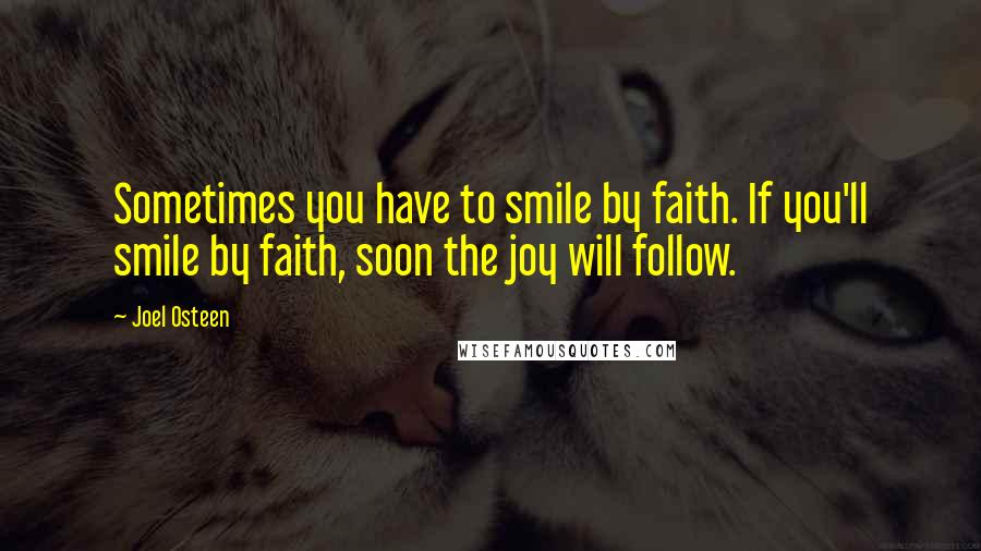 Joel Osteen Quotes: Sometimes you have to smile by faith. If you'll smile by faith, soon the joy will follow.