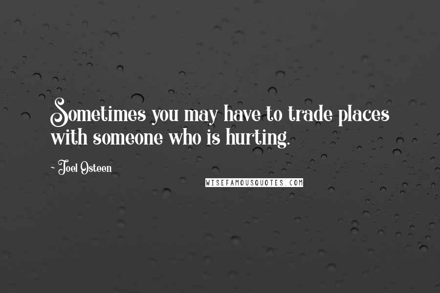 Joel Osteen Quotes: Sometimes you may have to trade places with someone who is hurting.