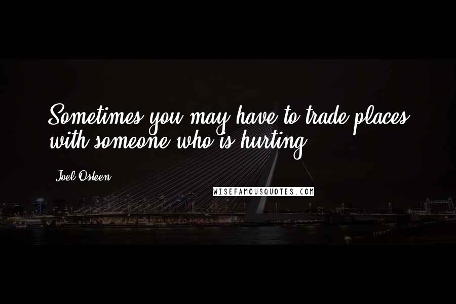 Joel Osteen Quotes: Sometimes you may have to trade places with someone who is hurting.