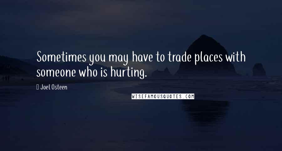 Joel Osteen Quotes: Sometimes you may have to trade places with someone who is hurting.