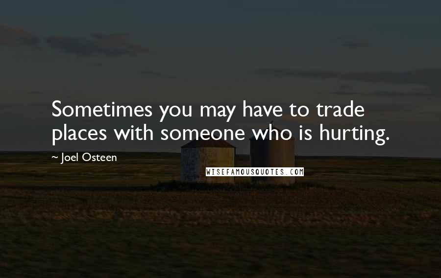 Joel Osteen Quotes: Sometimes you may have to trade places with someone who is hurting.