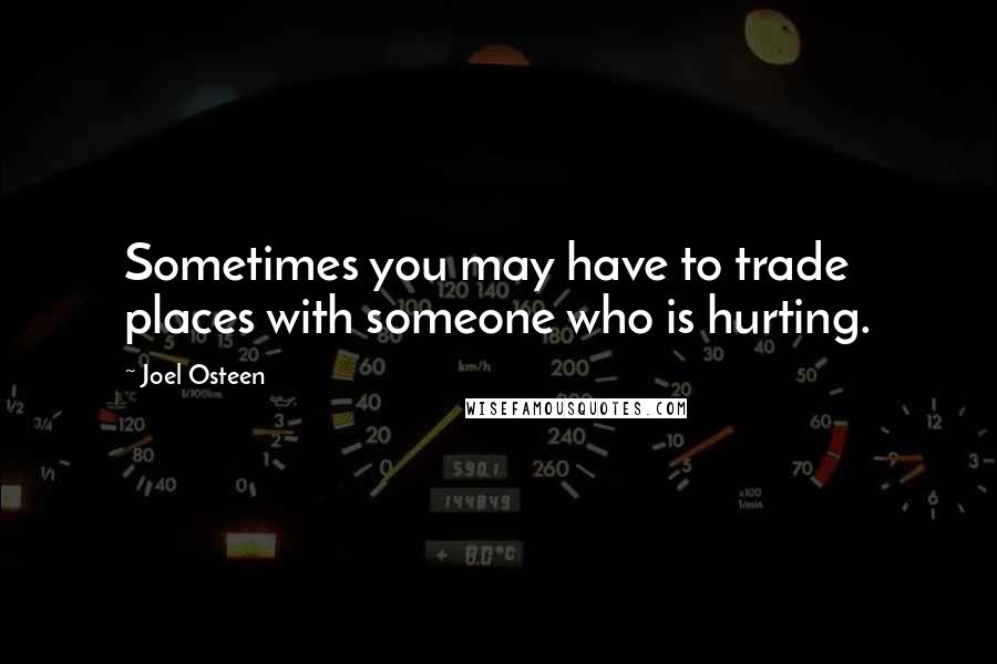 Joel Osteen Quotes: Sometimes you may have to trade places with someone who is hurting.
