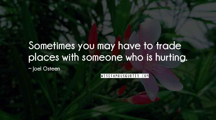 Joel Osteen Quotes: Sometimes you may have to trade places with someone who is hurting.
