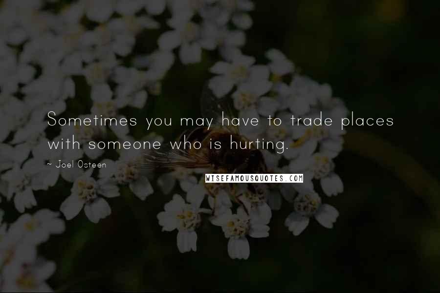 Joel Osteen Quotes: Sometimes you may have to trade places with someone who is hurting.