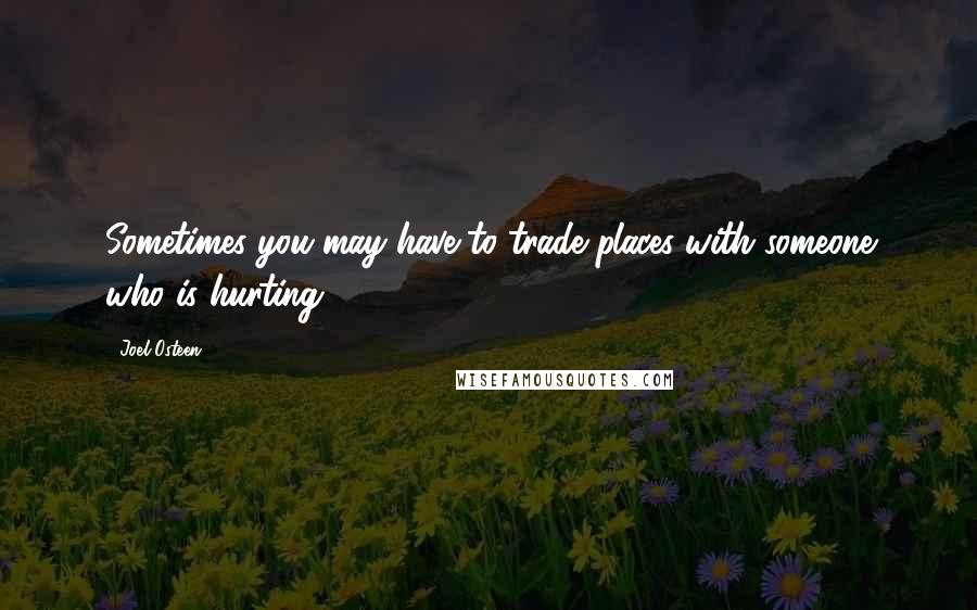 Joel Osteen Quotes: Sometimes you may have to trade places with someone who is hurting.