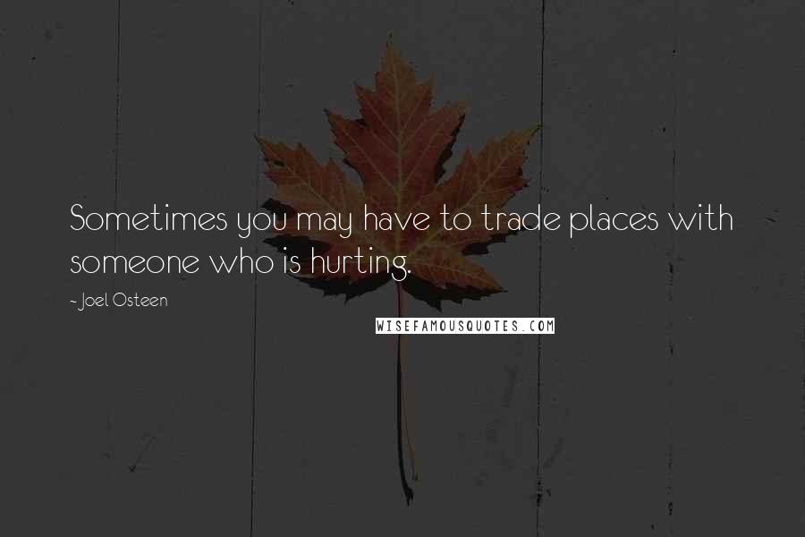 Joel Osteen Quotes: Sometimes you may have to trade places with someone who is hurting.