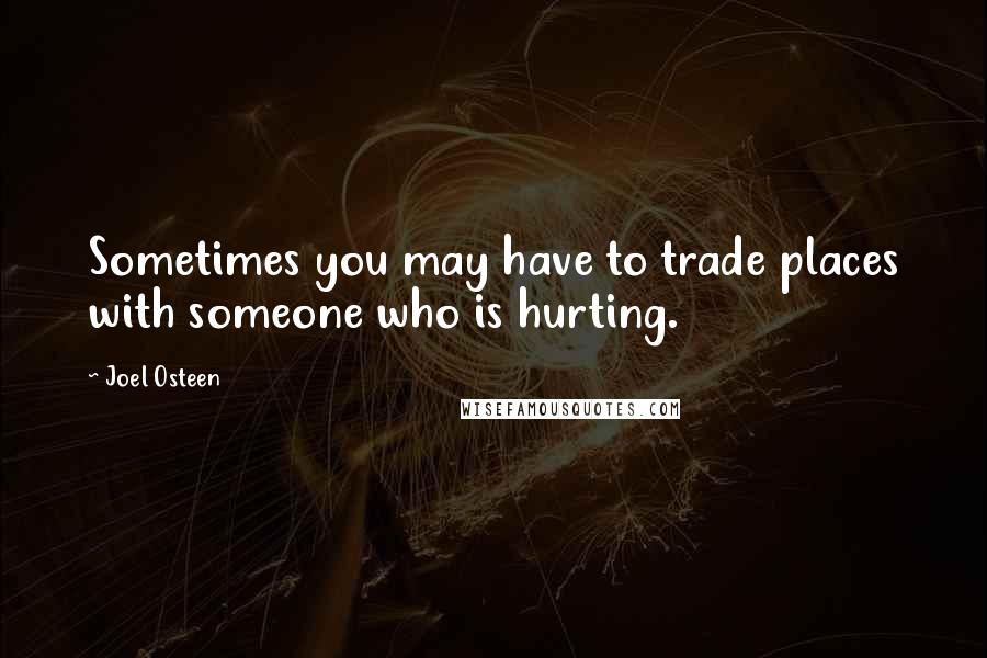Joel Osteen Quotes: Sometimes you may have to trade places with someone who is hurting.