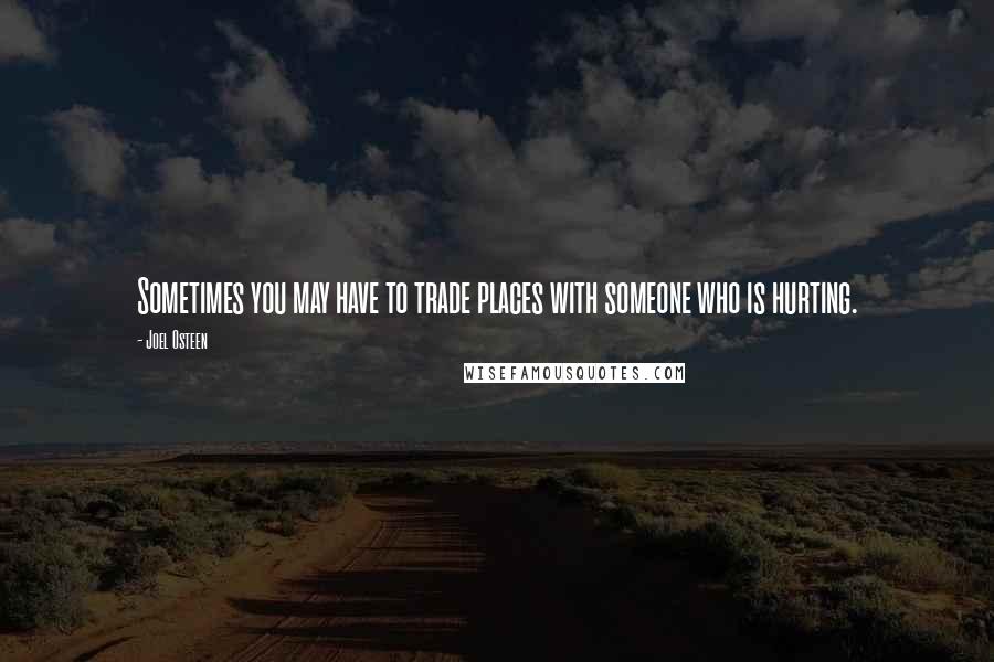 Joel Osteen Quotes: Sometimes you may have to trade places with someone who is hurting.