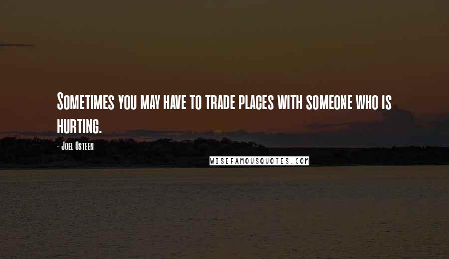Joel Osteen Quotes: Sometimes you may have to trade places with someone who is hurting.