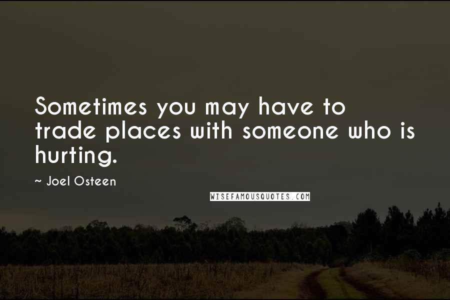 Joel Osteen Quotes: Sometimes you may have to trade places with someone who is hurting.