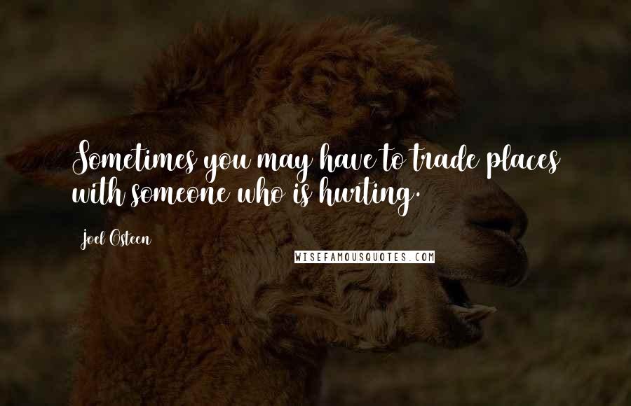 Joel Osteen Quotes: Sometimes you may have to trade places with someone who is hurting.