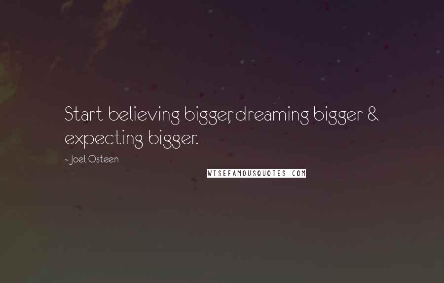 Joel Osteen Quotes: Start believing bigger, dreaming bigger & expecting bigger.
