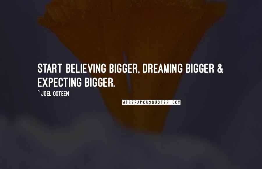 Joel Osteen Quotes: Start believing bigger, dreaming bigger & expecting bigger.