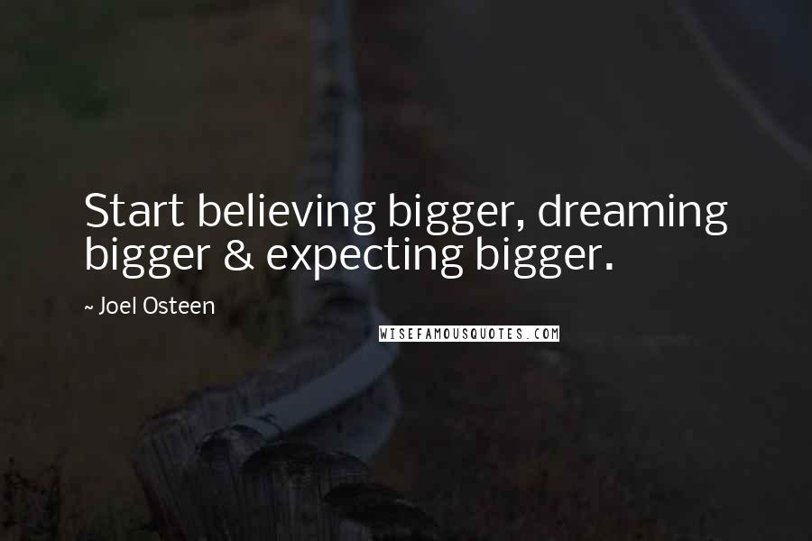 Joel Osteen Quotes: Start believing bigger, dreaming bigger & expecting bigger.