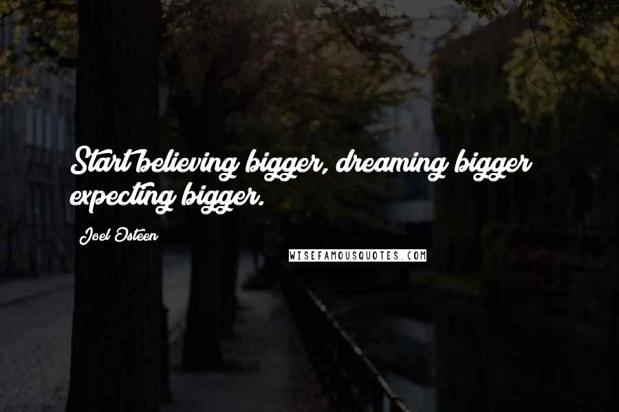 Joel Osteen Quotes: Start believing bigger, dreaming bigger & expecting bigger.