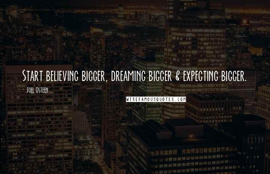 Joel Osteen Quotes: Start believing bigger, dreaming bigger & expecting bigger.