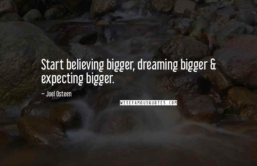 Joel Osteen Quotes: Start believing bigger, dreaming bigger & expecting bigger.