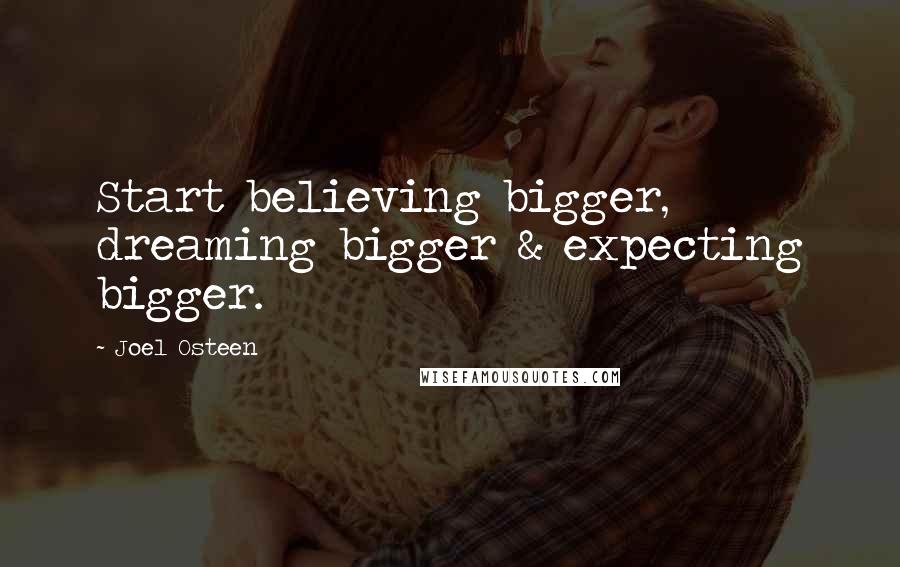 Joel Osteen Quotes: Start believing bigger, dreaming bigger & expecting bigger.