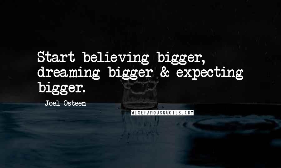 Joel Osteen Quotes: Start believing bigger, dreaming bigger & expecting bigger.