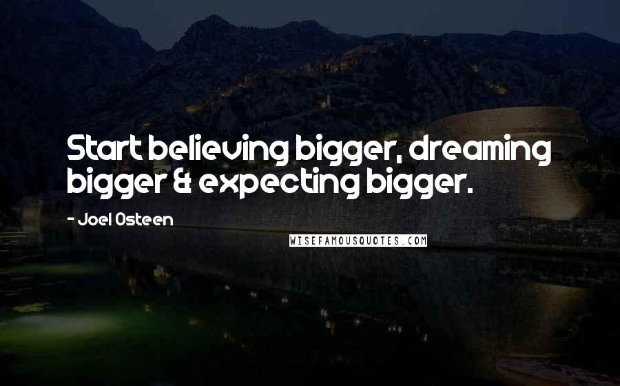 Joel Osteen Quotes: Start believing bigger, dreaming bigger & expecting bigger.