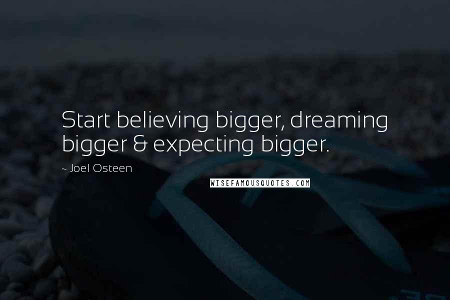 Joel Osteen Quotes: Start believing bigger, dreaming bigger & expecting bigger.