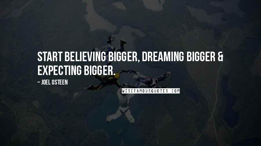 Joel Osteen Quotes: Start believing bigger, dreaming bigger & expecting bigger.