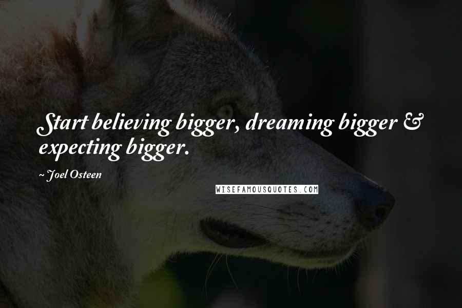 Joel Osteen Quotes: Start believing bigger, dreaming bigger & expecting bigger.