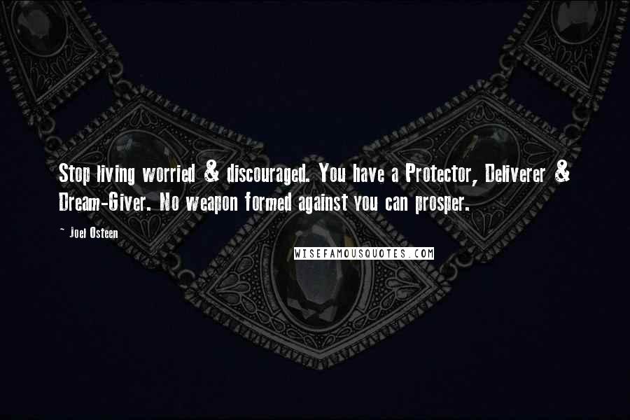 Joel Osteen Quotes: Stop living worried & discouraged. You have a Protector, Deliverer & Dream-Giver. No weapon formed against you can prosper.