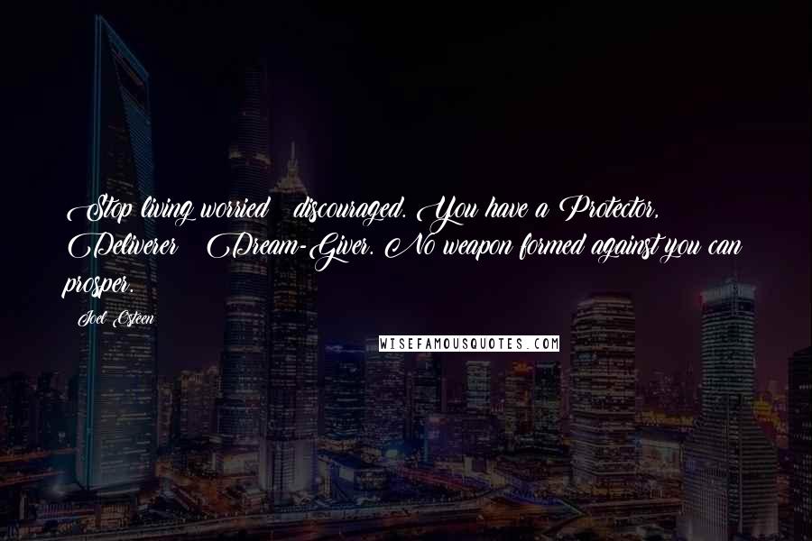 Joel Osteen Quotes: Stop living worried & discouraged. You have a Protector, Deliverer & Dream-Giver. No weapon formed against you can prosper.