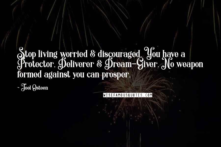 Joel Osteen Quotes: Stop living worried & discouraged. You have a Protector, Deliverer & Dream-Giver. No weapon formed against you can prosper.