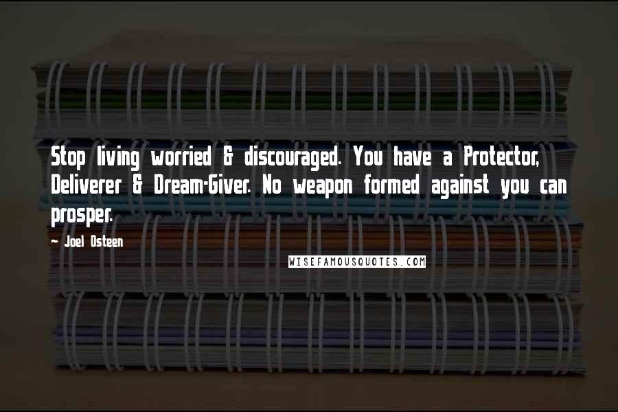 Joel Osteen Quotes: Stop living worried & discouraged. You have a Protector, Deliverer & Dream-Giver. No weapon formed against you can prosper.