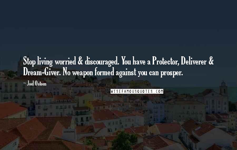 Joel Osteen Quotes: Stop living worried & discouraged. You have a Protector, Deliverer & Dream-Giver. No weapon formed against you can prosper.