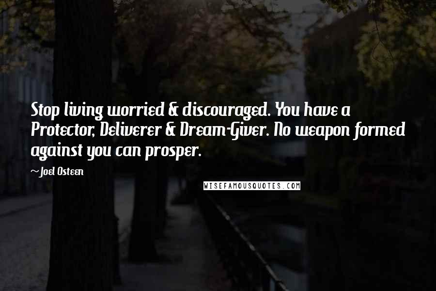 Joel Osteen Quotes: Stop living worried & discouraged. You have a Protector, Deliverer & Dream-Giver. No weapon formed against you can prosper.