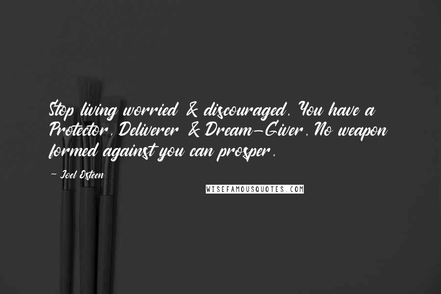 Joel Osteen Quotes: Stop living worried & discouraged. You have a Protector, Deliverer & Dream-Giver. No weapon formed against you can prosper.