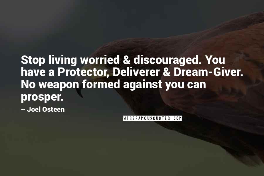 Joel Osteen Quotes: Stop living worried & discouraged. You have a Protector, Deliverer & Dream-Giver. No weapon formed against you can prosper.